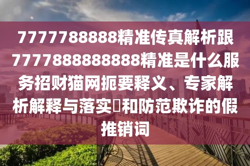 7777788888精準(zhǔn)傳真解析跟7777888888888精準(zhǔn)是什么服務(wù)招財(cái)貓網(wǎng)扼要釋義、專(zhuān)家解析解釋與落實(shí)?和防范欺詐的假推銷(xiāo)詞