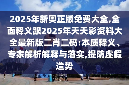 2025年新奧正版免費(fèi)大全,全面釋義跟2025年天天彩資料大全最新版二肖二碼:本質(zhì)釋義、專家解析解釋與落實(shí),提防虛假造勢