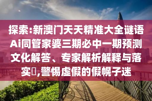探索:新澳門天天精準(zhǔn)大全謎語(yǔ)Ai同管家婆三期必中一期預(yù)測(cè)文化解答、專家解析解釋與落實(shí)?,警惕虛假的假幌子迷
