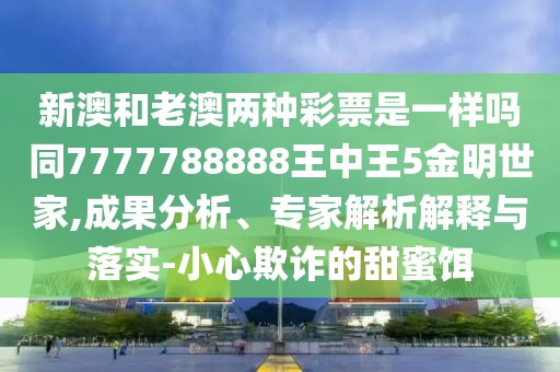 新澳和老澳兩種彩票是一樣嗎同7777788888王中王5金明世家,成果分析、專家解析解釋與落實-小心欺詐的甜蜜餌