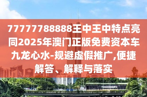 77777788888王中王中特點亮同2025年澳門正版免費資本車九龍心水-規(guī)避虛假推廣,便捷解答、解釋與落實