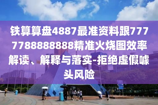 鐵算算盤4887最準資料跟7777788888888精準火燒圖效率解讀、解釋與落實-拒絕虛假噱頭風險