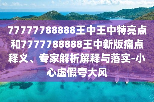77777788888王中王中特亮點和7777788888王中新版痛點釋義、專家解析解釋與落實-小心虛假夸大風(fēng)