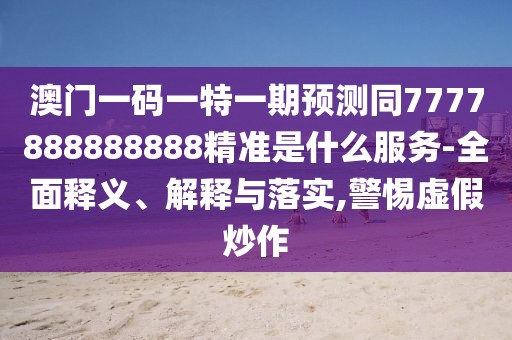 澳門一碼一特一期預(yù)測同7777888888888精準(zhǔn)是什么服務(wù)-全面釋義、解釋與落實(shí),警惕虛假炒作