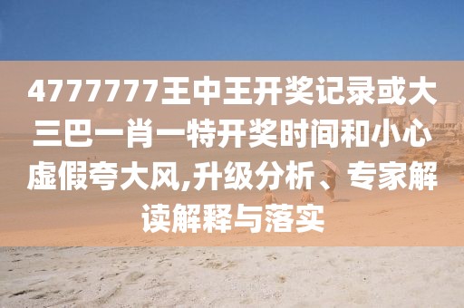 4777777王中王開獎記錄或大三巴一肖一特開獎時間和小心虛假夸大風(fēng),升級分析、專家解讀解釋與落實(shí)