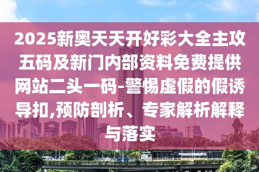 2025新奧天天開好彩大全主攻五碼及新門內(nèi)部資料免費(fèi)提供網(wǎng)站二頭一碼-警惕虛假的假誘導(dǎo)扣,預(yù)防剖析、專家解析解釋與落實(shí)