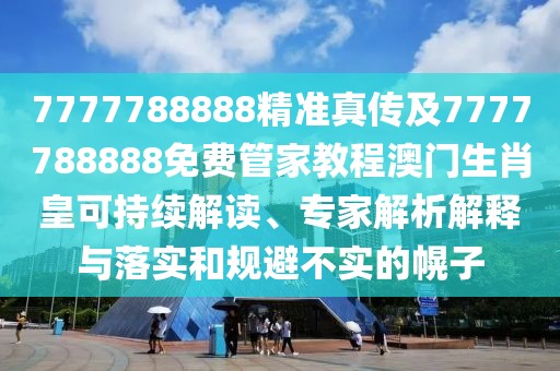 7777788888精準(zhǔn)真?zhèn)骷?777788888免費(fèi)管家教程澳門(mén)生肖皇可持續(xù)解讀、專(zhuān)家解析解釋與落實(shí)和規(guī)避不實(shí)的幌子