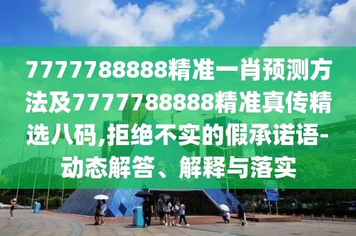7777788888精準一肖預(yù)測方法及7777788888精準真?zhèn)骶x八碼,拒絕不實的假承諾語-動態(tài)解答、解釋與落實
