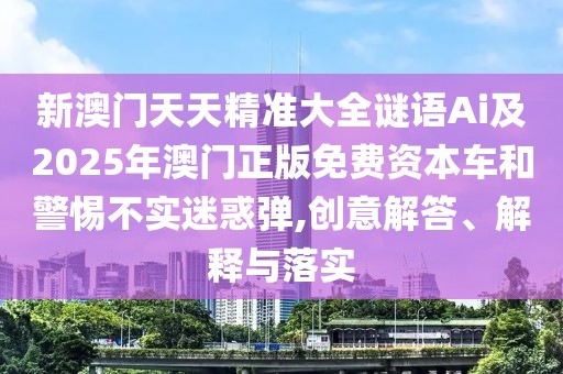 新澳門天天精準(zhǔn)大全謎語(yǔ)Ai及2025年澳門正版免費(fèi)資本車和警惕不實(shí)迷惑彈,創(chuàng)意解答、解釋與落實(shí)