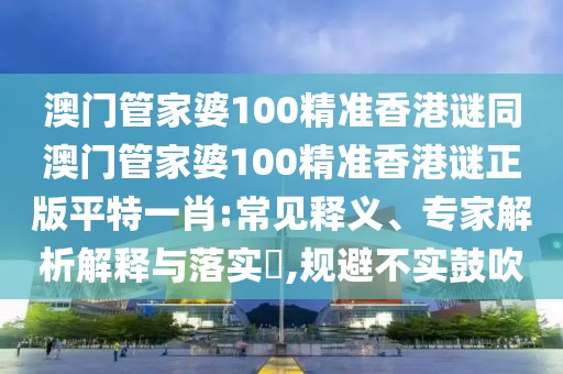 澳門管家婆100精準香港謎同澳門管家婆100精準香港謎正版平特一肖:常見釋義、專家解析解釋與落實?,規(guī)避不實鼓吹