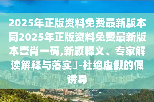 2025年正版資料免費(fèi)最新版本同2025年正版資料免費(fèi)最新版本壹肖一碼,新穎釋義、專家解讀解釋與落實(shí)?-杜絕虛假的假誘導(dǎo)