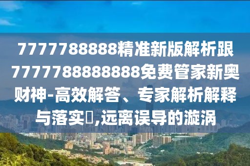 7777788888精準(zhǔn)新版解析跟7777788888888免費(fèi)管家新奧財(cái)神-高效解答、專(zhuān)家解析解釋與落實(shí)?,遠(yuǎn)離誤導(dǎo)的漩渦