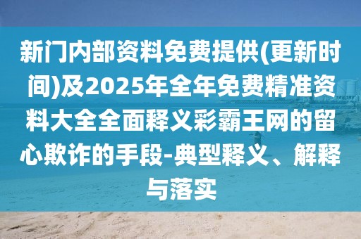 新門內(nèi)部資料免費(fèi)提供(更新時(shí)間)及2025年全年免費(fèi)精準(zhǔn)資料大全全面釋義彩霸王網(wǎng)的留心欺詐的手段-典型釋義、解釋與落實(shí)