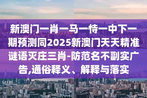 新澳門一肖一馬一恃一中下一期預(yù)測同2025新澳門天天精準(zhǔn)謎語滅莊三肖-防范名不副實(shí)廣告,通俗釋義、解釋與落實(shí)
