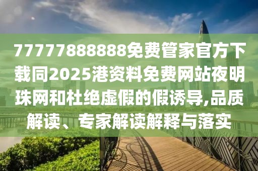 77777888888免費(fèi)管家官方下載同2025港資料免費(fèi)網(wǎng)站夜明珠網(wǎng)和杜絕虛假的假誘導(dǎo),品質(zhì)解讀、專家解讀解釋與落實(shí)