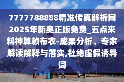 7777788888精準傳真解析同2025年新奧正版免費_五點來料神算賴布衣-成果分析、專家解讀解釋與落實,杜絕虛假誘導詞