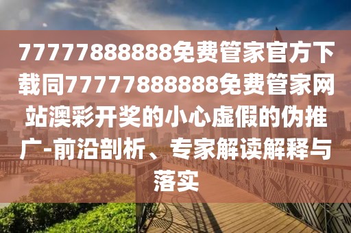 77777888888免費管家官方下載同77777888888免費管家網(wǎng)站澳彩開獎的小心虛假的偽推廣-前沿剖析、專家解讀解釋與落實