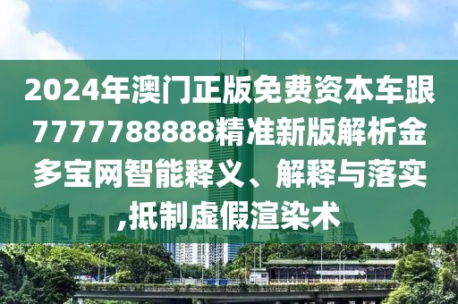 2024年澳門正版免費資本車跟7777788888精準(zhǔn)新版解析金多寶網(wǎng)智能釋義、解釋與落實,抵制虛假渲染術(shù)