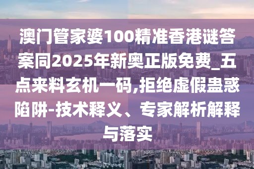 澳門管家婆100精準(zhǔn)香港謎答案同2025年新奧正版免費(fèi)_五點(diǎn)來(lái)料玄機(jī)一碼,拒絕虛假蠱惑陷阱-技術(shù)釋義、專家解析解釋與落實(shí)
