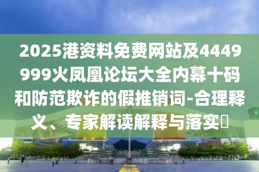 2025港資料免費(fèi)網(wǎng)站及4449999火鳳凰論壇大全內(nèi)幕十碼和防范欺詐的假推銷詞-合理釋義、專家解讀解釋與落實(shí)?