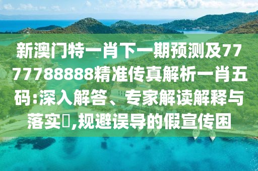 新澳門特一肖下一期預(yù)測(cè)及7777788888精準(zhǔn)傳真解析一肖五碼:深入解答、專家解讀解釋與落實(shí)?,規(guī)避誤導(dǎo)的假宣傳困