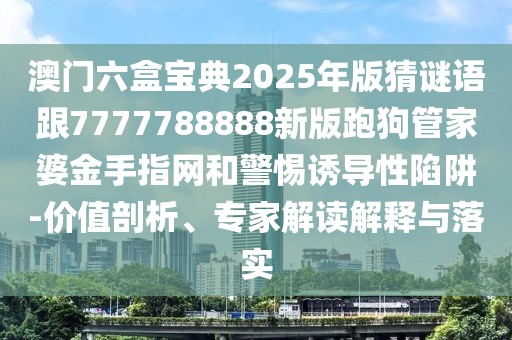 澳門六盒寶典2025年版猜謎語跟7777788888新版跑狗管家婆金手指網(wǎng)和警惕誘導(dǎo)性陷阱-價(jià)值剖析、專家解讀解釋與落實(shí)