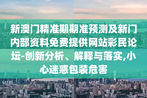 新澳門精準(zhǔn)期期準(zhǔn)預(yù)測及新門內(nèi)部資料免費(fèi)提供網(wǎng)站彩民論壇-創(chuàng)新分析、解釋與落實(shí),小心迷惑包裝危害