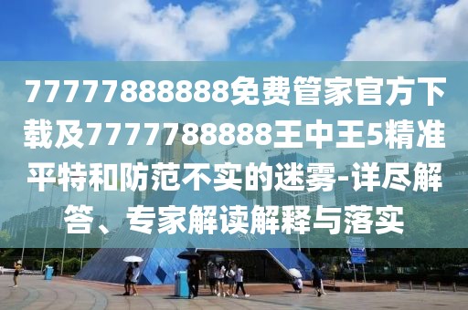 77777888888免費(fèi)管家官方下載及7777788888王中王5精準(zhǔn)平特和防范不實(shí)的迷霧-詳盡解答、專(zhuān)家解讀解釋與落實(shí)