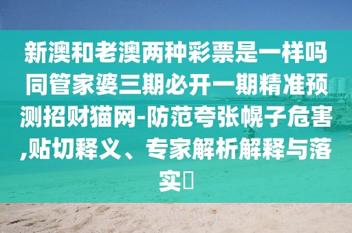 新澳和老澳兩種彩票是一樣嗎同管家婆三期必開一期精準(zhǔn)預(yù)測(cè)招財(cái)貓網(wǎng)-防范夸張幌子危害,貼切釋義、專家解析解釋與落實(shí)?