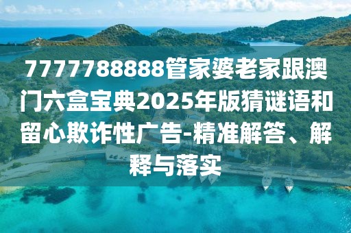 7777788888管家婆老家跟澳門六盒寶典2025年版猜謎語(yǔ)和留心欺詐性廣告-精準(zhǔn)解答、解釋與落實(shí)