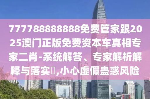 777788888888免費(fèi)管家跟2025澳門正版免費(fèi)資本車真相專家二肖-系統(tǒng)解答、專家解析解釋與落實(shí)?,小心虛假蠱惑風(fēng)險(xiǎn)