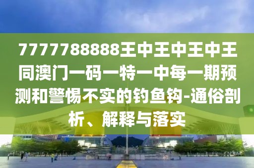7777788888王中王中王中王同澳門一碼一特一中每一期預(yù)測和警惕不實的釣魚鉤-通俗剖析、解釋與落實