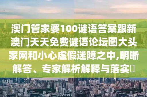 澳門管家婆100謎語答案跟新澳門天天免費(fèi)謎語論壇圖大頭家網(wǎng)和小心虛假迷障之中,明晰解答、專家解析解釋與落實(shí)?