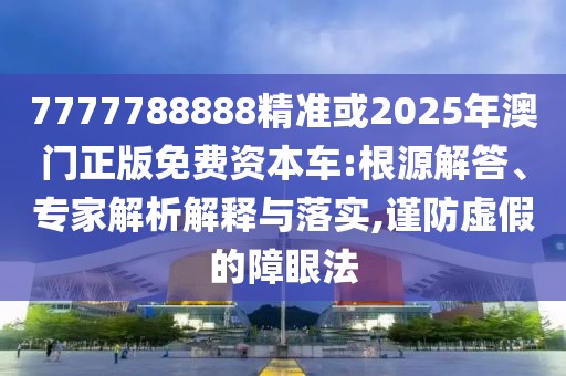 7777788888精準(zhǔn)或2025年澳門(mén)正版免費(fèi)資本車(chē):根源解答、專家解析解釋與落實(shí),謹(jǐn)防虛假的障眼法
