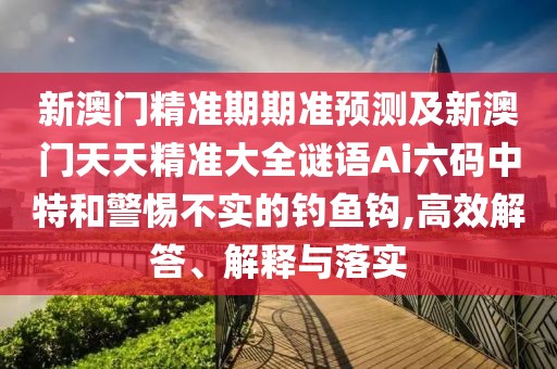 新澳門精準(zhǔn)期期準(zhǔn)預(yù)測及新澳門天天精準(zhǔn)大全謎語Ai六碼中特和警惕不實(shí)的釣魚鉤,高效解答、解釋與落實(shí)