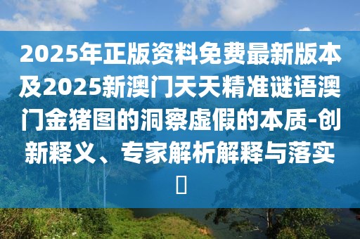 2025年正版資料免費(fèi)最新版本及2025新澳門天天精準(zhǔn)謎語(yǔ)澳門金豬圖的洞察虛假的本質(zhì)-創(chuàng)新釋義、專家解析解釋與落實(shí)?