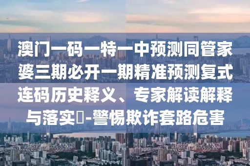 澳門一碼一特一中預(yù)測同管家婆三期必開一期精準(zhǔn)預(yù)測復(fù)式連碼歷史釋義、專家解讀解釋與落實?-警惕欺詐套路危害