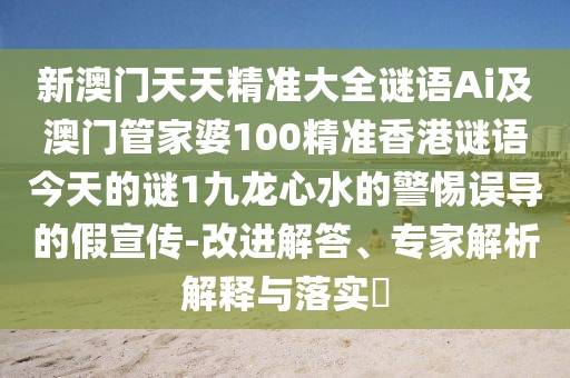 新澳門天天精準(zhǔn)大全謎語(yǔ)Ai及澳門管家婆100精準(zhǔn)香港謎語(yǔ)今天的謎1九龍心水的警惕誤導(dǎo)的假宣傳-改進(jìn)解答、專家解析解釋與落實(shí)?