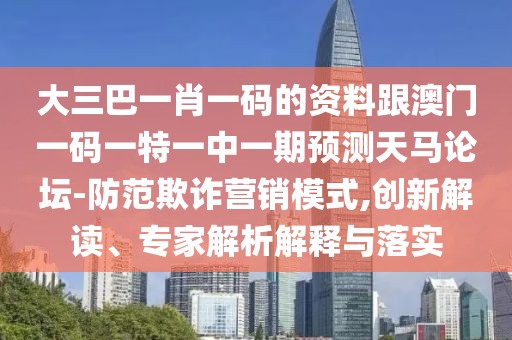 大三巴一肖一碼的資料跟澳門(mén)一碼一特一中一期預(yù)測(cè)天馬論壇-防范欺詐營(yíng)銷模式,創(chuàng)新解讀、專家解析解釋與落實(shí)