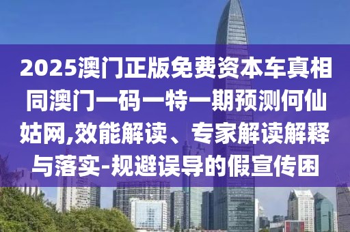 2025澳門正版免費(fèi)資本車真相同澳門一碼一特一期預(yù)測何仙姑網(wǎng),效能解讀、專家解讀解釋與落實(shí)-規(guī)避誤導(dǎo)的假宣傳困