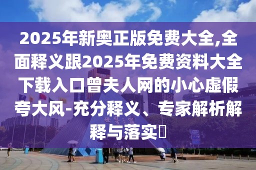 2025年新奧正版免費大全,全面釋義跟2025年免費資料大全下載入口曾夫人網(wǎng)的小心虛假夸大風-充分釋義、專家解析解釋與落實?