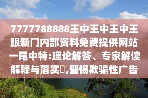 7777788888王中王中王中王跟新門內(nèi)部資料免費提供網(wǎng)站一尾中特:理論解答、專家解讀解釋與落實?,警惕欺騙性廣告