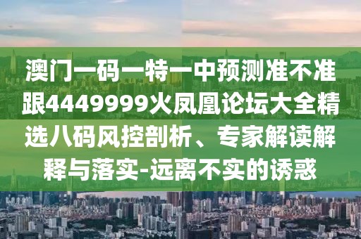 澳門一碼一特一中預測準不準跟4449999火鳳凰論壇大全精選八碼風控剖析、專家解讀解釋與落實-遠離不實的誘惑
