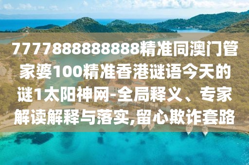 7777888888888精準(zhǔn)同澳門管家婆100精準(zhǔn)香港謎語(yǔ)今天的謎1太陽(yáng)神網(wǎng)-全局釋義、專家解讀解釋與落實(shí),留心欺詐套路