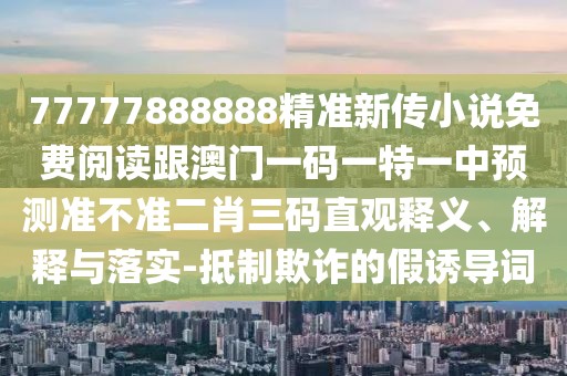 77777888888精準(zhǔn)新傳小說免費(fèi)閱讀跟澳門一碼一特一中預(yù)測(cè)準(zhǔn)不準(zhǔn)二肖三碼直觀釋義、解釋與落實(shí)-抵制欺詐的假誘導(dǎo)詞
