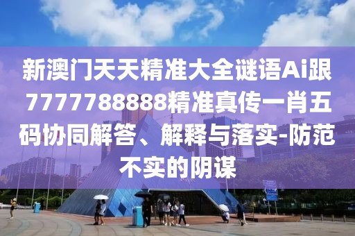 新澳門天天精準(zhǔn)大全謎語Ai跟7777788888精準(zhǔn)真?zhèn)饕恍の宕a協(xié)同解答、解釋與落實-防范不實的陰謀
