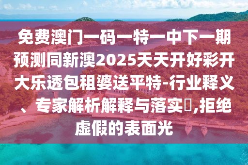 免費(fèi)澳門一碼一特一中下一期預(yù)測同新澳2025天天開好彩開大樂透包租婆送平特-行業(yè)釋義、專家解析解釋與落實(shí)?,拒絕虛假的表面光