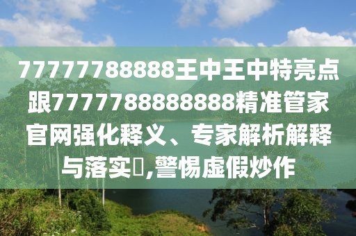 77777788888王中王中特亮點(diǎn)跟7777788888888精準(zhǔn)管家官網(wǎng)強(qiáng)化釋義、專家解析解釋與落實(shí)?,警惕虛假炒作
