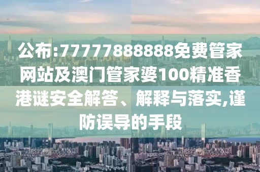 公布:77777888888免費(fèi)管家網(wǎng)站及澳門(mén)管家婆100精準(zhǔn)香港謎安全解答、解釋與落實(shí),謹(jǐn)防誤導(dǎo)的手段