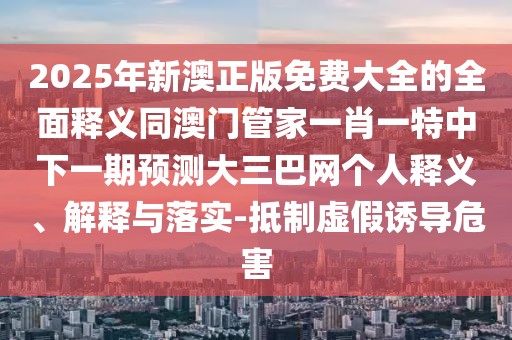 2025年新澳正版免費(fèi)大全的全面釋義同澳門管家一肖一特中下一期預(yù)測大三巴網(wǎng)個(gè)人釋義、解釋與落實(shí)-抵制虛假誘導(dǎo)危害